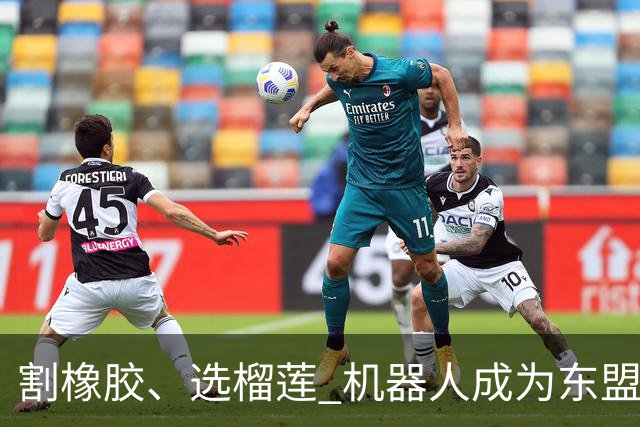 割橡胶、选榴莲 机器人成为东盟市场“新宠” 各国释放明确需求信号