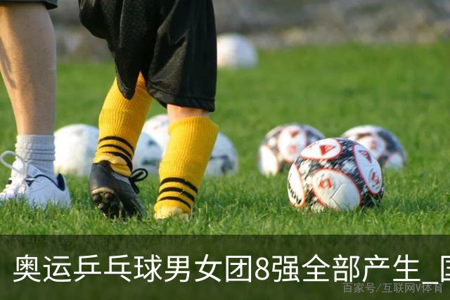 奥运乒乓球男女团8强全部产生 国乒男队将战韩国